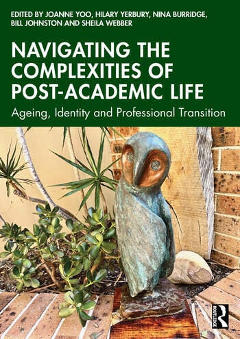 Navigating the Complexities of Post-Academic Life Ageing, Identity and Professional Transition Edited By Joanne Yoo, Hilary Yerbury, Nina Burridge, Bill Johnston, Sheila Webber