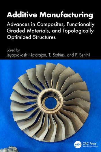 Additive Manufacturing Advances in Composites, Functionally Graded Materials, and Topologically Optimized Structures Edited By Jeyaprakash Natarajan, T. Sathies, P. Senthil