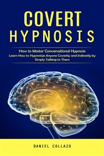 Covert Hypnosis How to Master Conversational Hypnosis (Learn How to Hypnotize Anyone Covertly and Indirectly by Simply Talking to Them)