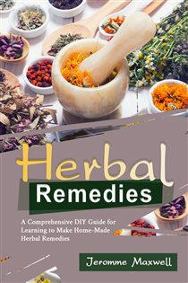 Herbal Remedies A Comprehensive DIY Guide for Learning to Make Homemade Herbal Remedies