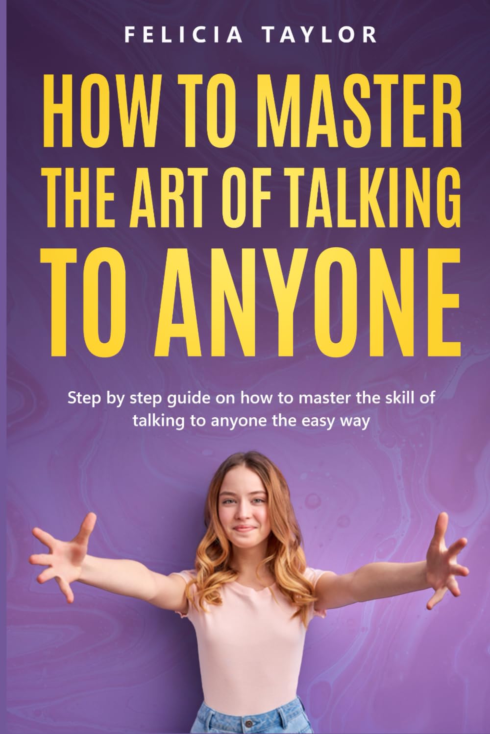How To Master the Art of Talking to Anyone: Step by Step Guide on How to Master the Skill of Talking to Anyone the Easy Way