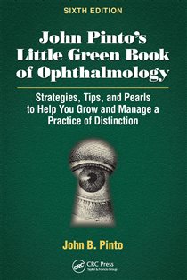 John Pinto’s Little Green Book of Ophthalmology (6th ed.) Strategies, Tips and Pearls to Help You Grow and Manage a Practice of Distinction
