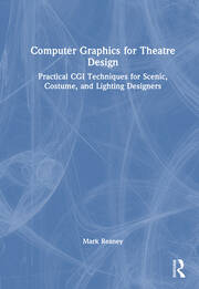 Computer Graphics for Theatre Design Practical CGI Techniques for Scenic, Costume, and Lighting Designers By Mark Reaney